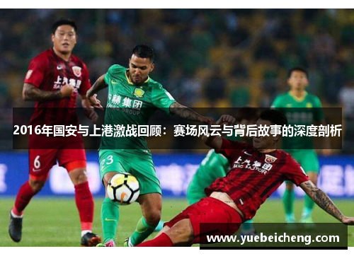 2016年国安与上港激战回顾：赛场风云与背后故事的深度剖析