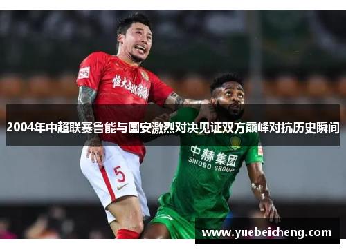 2004年中超联赛鲁能与国安激烈对决见证双方巅峰对抗历史瞬间