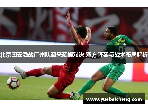 北京国安激战广州队迎来巅峰对决 双方阵容与战术布局解析