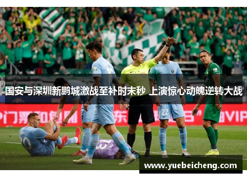 国安与深圳新鹏城激战至补时末秒 上演惊心动魄逆转大战