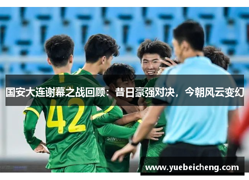 国安大连谢幕之战回顾：昔日豪强对决，今朝风云变幻
