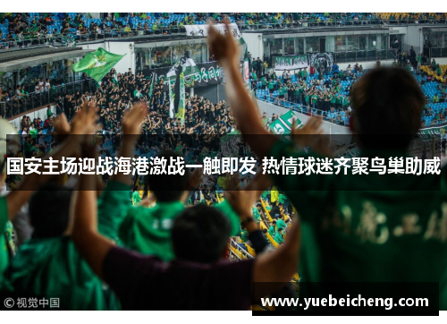 国安主场迎战海港激战一触即发 热情球迷齐聚鸟巢助威