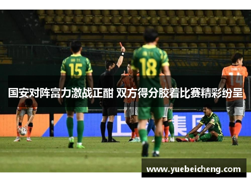 国安对阵富力激战正酣 双方得分胶着比赛精彩纷呈